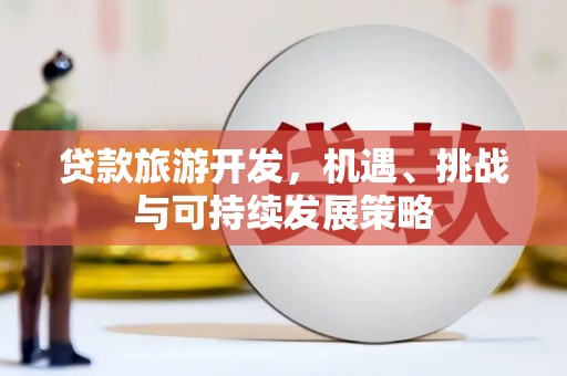 格尔木贷款旅游开发，机遇、挑战与可持续发展策略