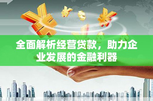 格尔木全面解析经营贷款，助力企业发展的金融利器