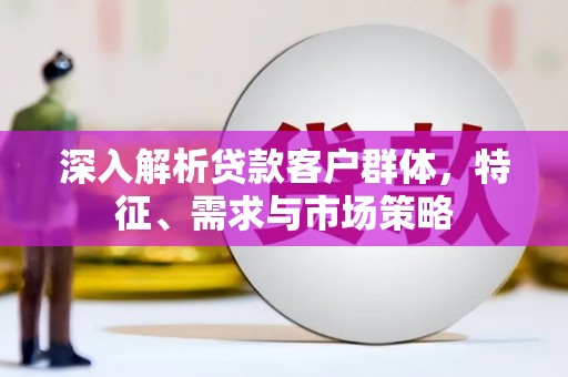 格尔木深入解析贷款客户群体，特征、需求与市场策略