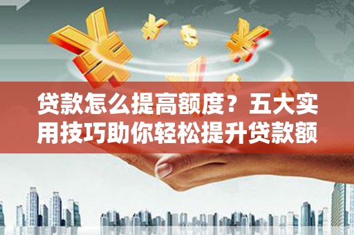 格尔木贷款怎么提高额度？五大实用技巧助你轻松提升贷款额度