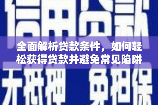 格尔木全面解析贷款条件，如何轻松获得贷款并避免常见陷阱