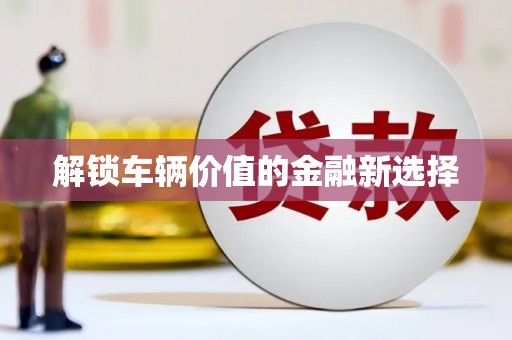 格尔木解锁车辆价值的金融新选择