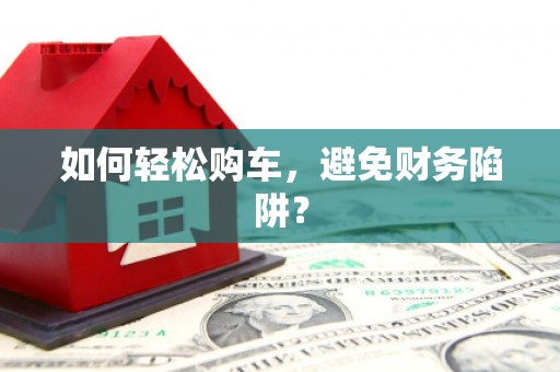 格尔木如何轻松购车，避免财务陷阱？