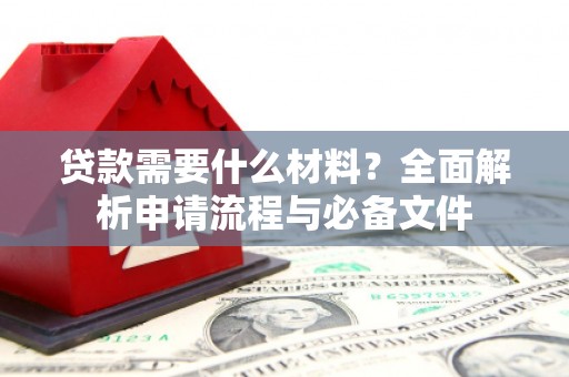 格尔木贷款需要什么材料？全面解析申请流程与必备文件