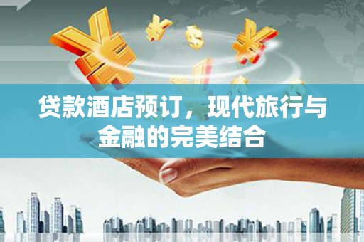 格尔木贷款酒店预订，现代旅行与金融的完美结合
