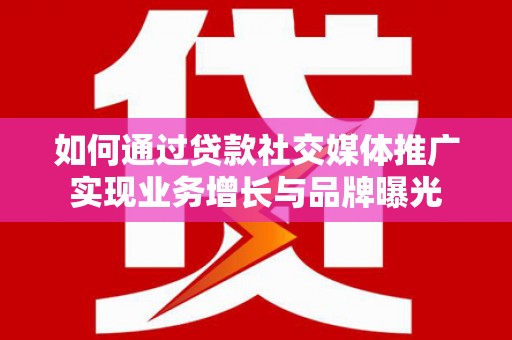 格尔木如何通过贷款社交媒体推广实现业务增长与品牌曝光