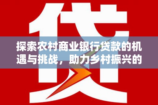 格尔木探索农村商业银行贷款的机遇与挑战，助力乡村振兴的金融引擎