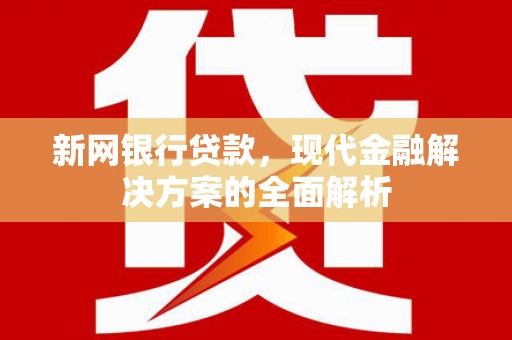 格尔木新网银行贷款，现代金融解决方案的全面解析