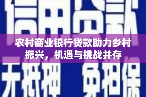 格尔木农村商业银行贷款助力乡村振兴，机遇与挑战并存