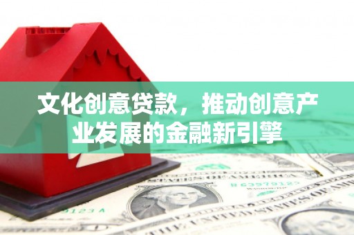 格尔木文化创意贷款，推动创意产业发展的金融新引擎