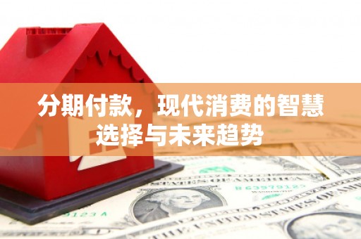 格尔木分期付款，现代消费的智慧选择与未来趋势
