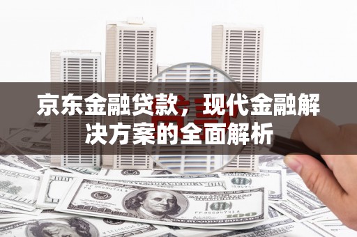 格尔木京东金融贷款，现代金融解决方案的全面解析