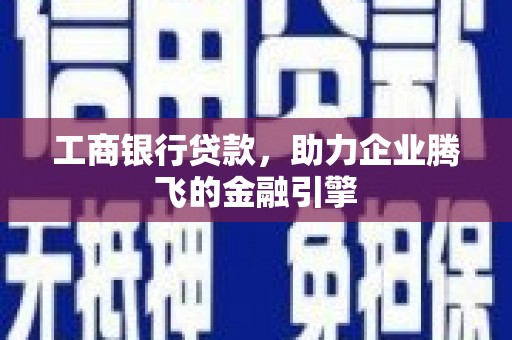 格尔木工商银行贷款，助力企业腾飞的金融引擎