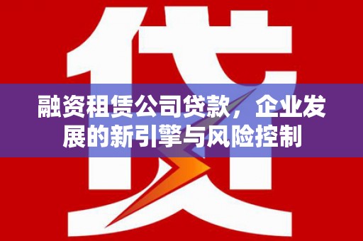 格尔木融资租赁公司贷款，企业发展的新引擎与风险控制