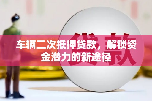 格尔木车辆二次抵押贷款，解锁资金潜力的新途径