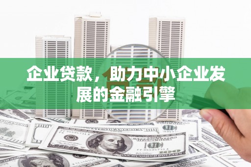 格尔木企业贷款，助力中小企业发展的金融引擎