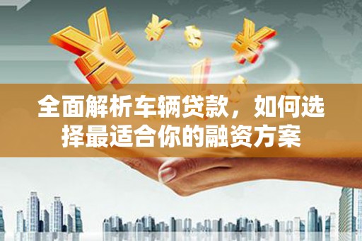 格尔木全面解析车辆贷款，如何选择最适合你的融资方案