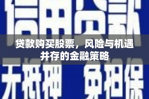 格尔木贷款购买股票，风险与机遇并存的金融策略