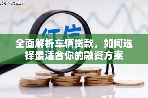 格尔木全面解析车辆贷款，如何选择最适合你的融资方案