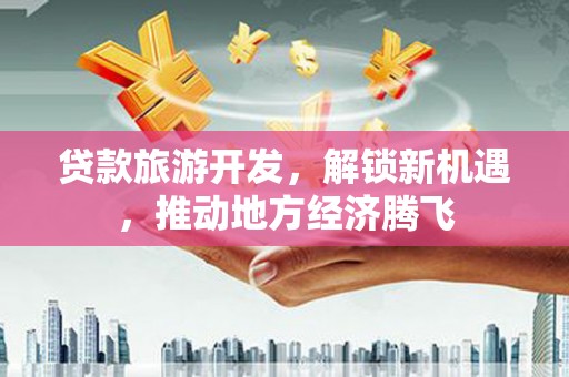 格尔木贷款旅游开发，解锁新机遇，推动地方经济腾飞