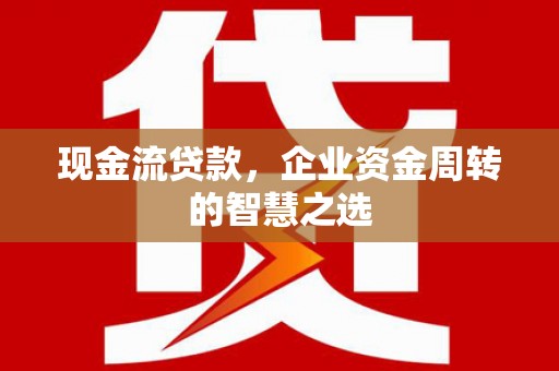 格尔木现金流贷款，企业资金周转的智慧之选