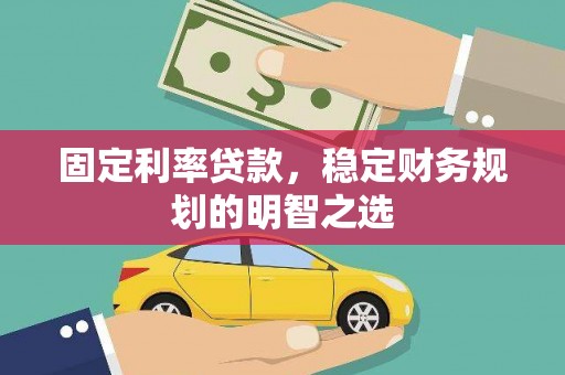 格尔木固定利率贷款，稳定财务规划的明智之选