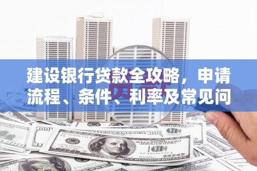 格尔木建设银行贷款全攻略，申请流程、条件、利率及常见问题解答