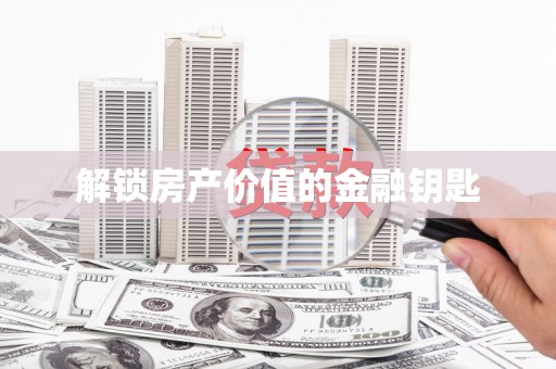 格尔木解锁房产价值的金融钥匙