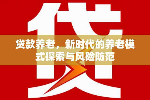格尔木贷款养老，新时代的养老模式探索与风险防范